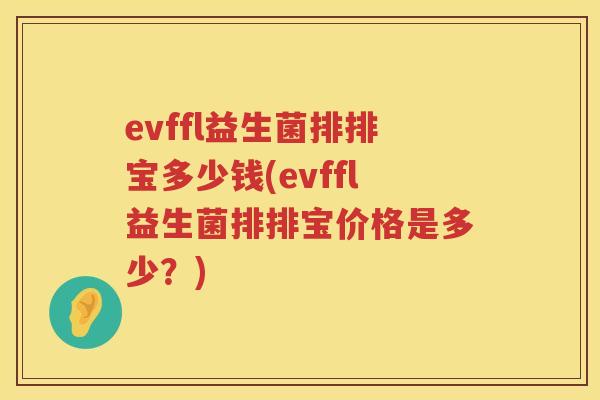 evffl益生菌排排宝多少钱(evffl益生菌排排宝价格是多少?) evffl益生菌排排宝多少钱(evffl益生菌排排宝价格是多少?)