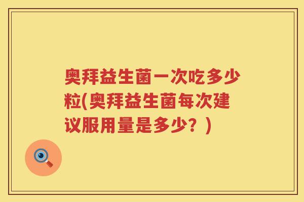 奥拜益生菌一次吃多少粒(奥拜益生菌每次建议服用量是多少?) 奥拜益生菌一次吃多少粒(奥拜益生菌每次建议服用量是多少?)