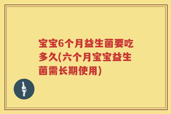 宝宝6个月益生菌要吃多久(六个月宝宝益生菌需长期使用) 宝宝6个月益生菌要吃多久(六个月宝宝益生菌需长期使用)