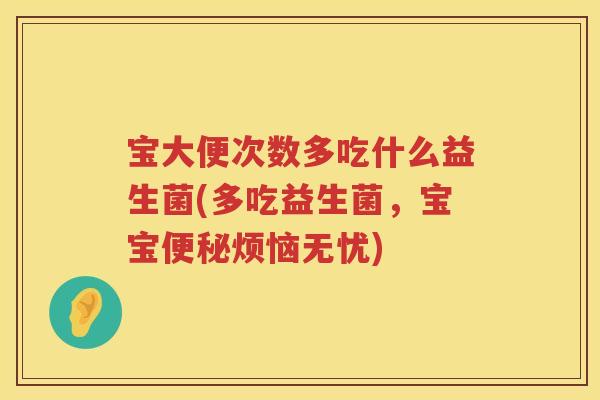 宝大便次数多吃什么益生菌(多吃益生菌，宝宝烦恼无忧)