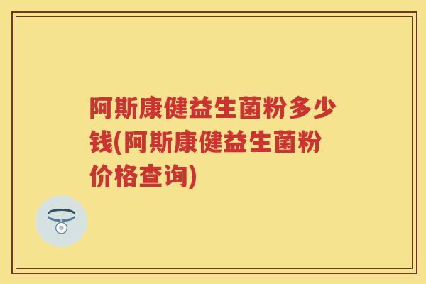 阿斯康健益生菌粉多少钱(阿斯康健益生菌粉价格查询) 阿斯康健益生菌粉多少钱(阿斯康健益生菌粉价格查询)