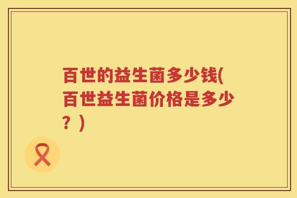 百世的益生菌多少钱(百世益生菌价格是多少?) 百世的益生菌多少钱(百世益生菌价格是多少?)
