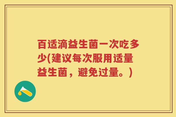 百适滴益生菌一次吃多少(建议每次服用适量益生菌,避免过量。) 百适滴益生菌一次吃多少(建议每次服用适量益生菌,避免过量。)