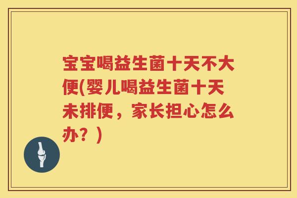 宝宝喝益生菌十天不大便(婴儿喝益生菌十天未排便,家长担心怎么办?) 宝宝喝益生菌十天不大便(婴儿喝益生菌十天未排便,家长担心怎么办?)