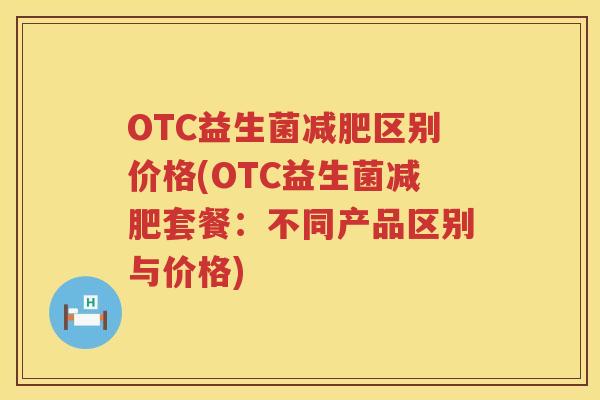 OTC益生菌区别价格(OTC益生菌套餐：不同产品区别与价格)