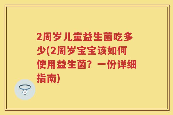 2周岁儿童益生菌吃多少(2周岁宝宝该如何使用益生菌?一份详细指南) 2周岁儿童益生菌吃多少(2周岁宝宝该如何使用益生菌?一份详细指南)