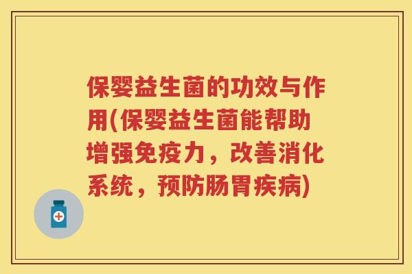 保婴益生菌的功效与作用(保婴益生菌能帮助增强力,改善消化系统,肠胃) 保婴益生菌的功效与作用(保婴益生菌能帮助增强力,改善消化系统,肠胃)