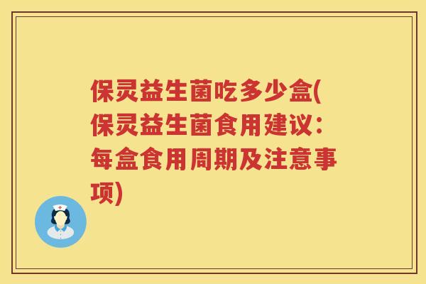 保灵益生菌吃多少盒(保灵益生菌食用建议：每盒食用周期及注意事项)