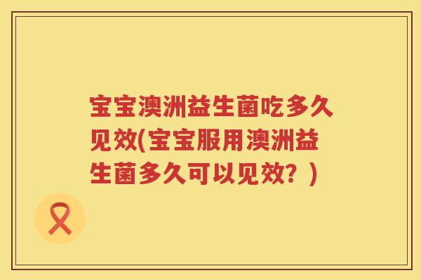 宝宝澳洲益生菌吃多久见效(宝宝服用澳洲益生菌多久可以见效？)