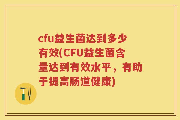 cfu益生菌达到多少有效(CFU益生菌含量达到有效水平，有助于提高肠道健康)