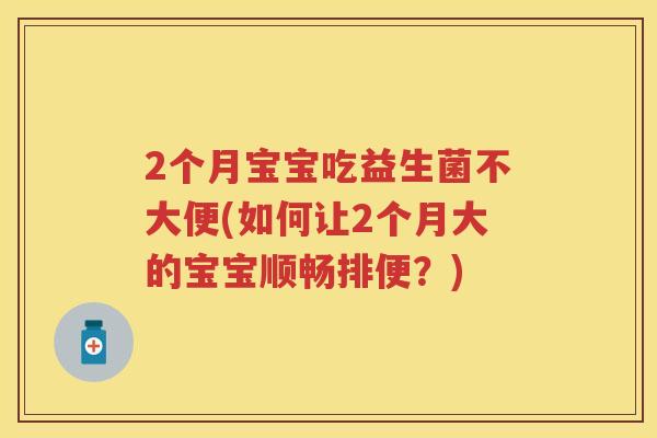 2个月宝宝吃益生菌不大便(如何让2个月大的宝宝顺畅排便?) 2个月宝宝吃益生菌不大便(如何让2个月大的宝宝顺畅排便?)