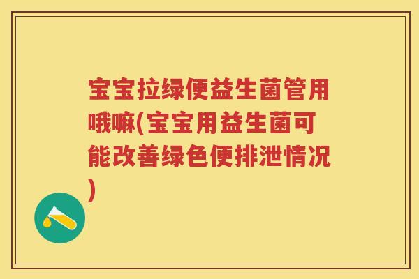 宝宝拉绿便益生菌管用哦嘛(宝宝用益生菌可能改善绿色便排泄情况) 宝宝拉绿便益生菌管用哦嘛(宝宝用益生菌可能改善绿色便排泄情况)