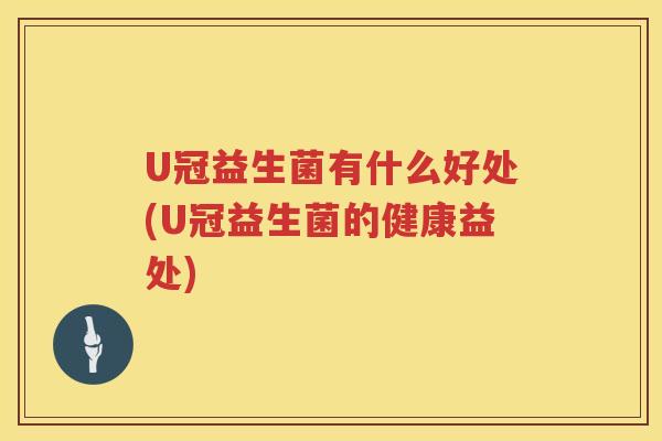 U冠益生菌有什么好处(U冠益生菌的健康益处) U冠益生菌有什么好处(U冠益生菌的健康益处)