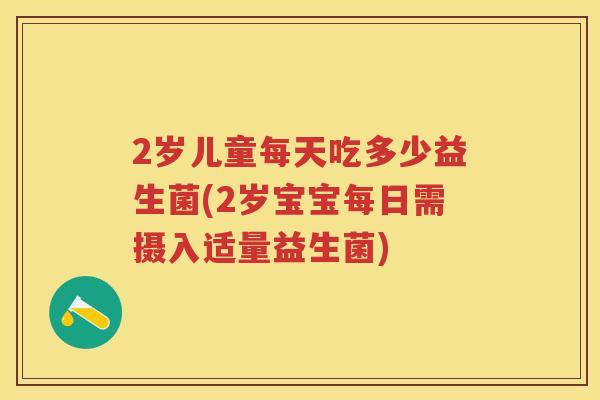2岁儿童每天吃多少益生菌(2岁宝宝每日需摄入适量益生菌) 2岁儿童每天吃多少益生菌(2岁宝宝每日需摄入适量益生菌)