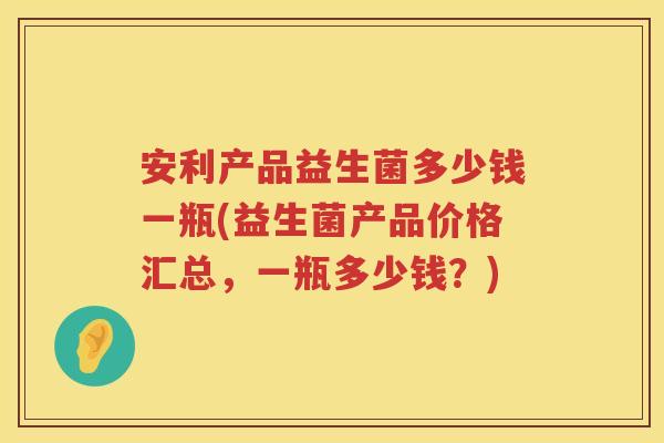安利产品益生菌多少钱一瓶(益生菌产品价格汇总，一瓶多少钱？)