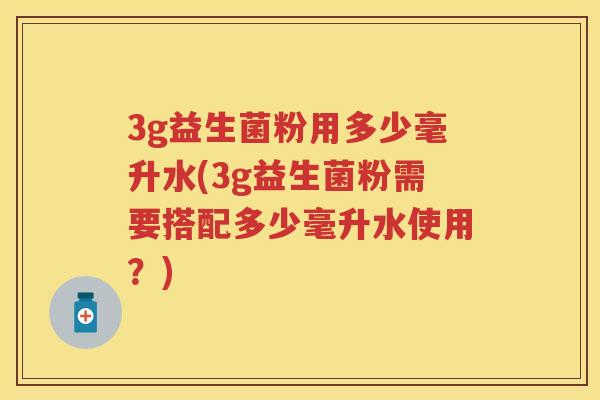 3g益生菌粉用多少毫升水(3g益生菌粉需要搭配多少毫升水使用？)