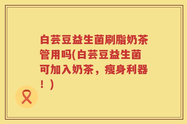 白芸豆益生菌刷脂奶茶管用吗(白芸豆益生菌可加入奶茶,瘦身利器!) 白芸豆益生菌刷脂奶茶管用吗(白芸豆益生菌可加入奶茶,瘦身利器!)