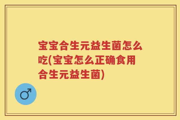 宝宝合生元益生菌怎么吃(宝宝怎么正确食用合生元益生菌) 宝宝合生元益生菌怎么吃(宝宝怎么正确食用合生元益生菌)