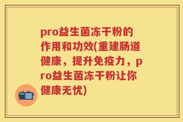 pro益生菌冻干粉的作用和功效(重建肠道健康,提升力,pro益生菌冻干粉让你健康无忧) pro益生菌冻干粉的作用和功效(重建肠道健康,提升力,pro益生菌冻干粉让你健康无忧)
