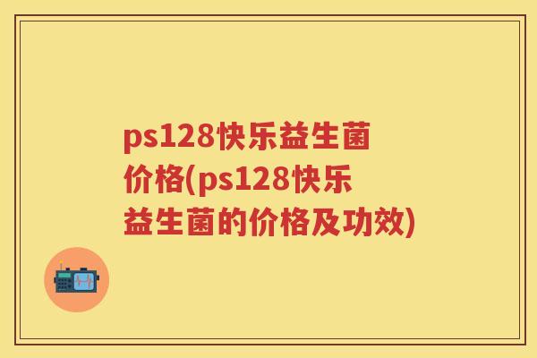 ps128快乐益生菌价格(ps128快乐益生菌的价格及功效)