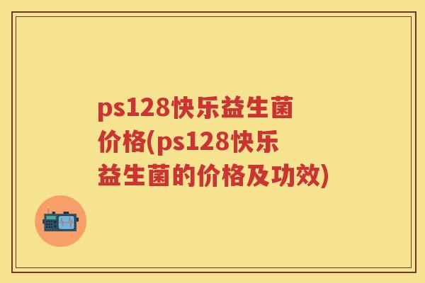 ps128快乐益生菌价格(ps128快乐益生菌的价格及功效) ps128快乐益生菌价格(ps128快乐益生菌的价格及功效)
