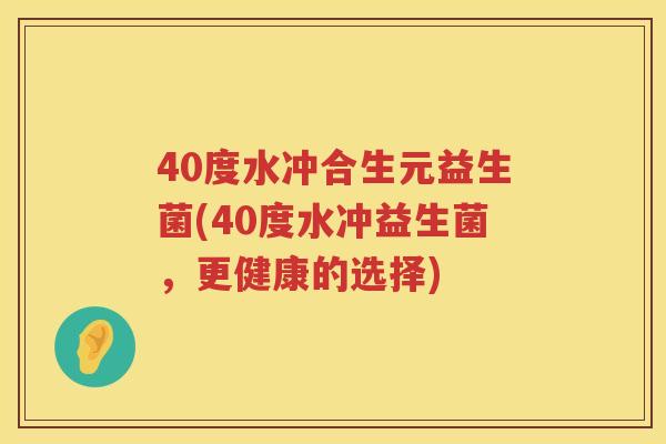 40度水冲合生元益生菌(40度水冲益生菌,更健康的选择) 40度水冲合生元益生菌(40度水冲益生菌,更健康的选择)