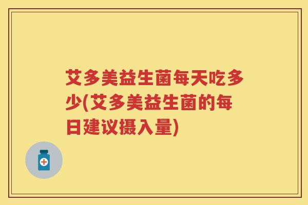 艾多美益生菌每天吃多少(艾多美益生菌的每日建议摄入量)