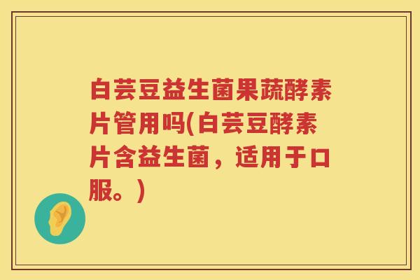 白芸豆益生菌果蔬酵素片管用吗(白芸豆酵素片含益生菌，适用于口服。)