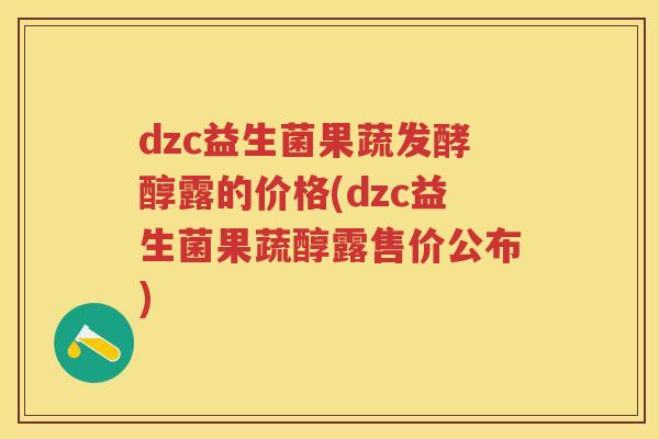 dzc益生菌果蔬发酵醇露的价格(dzc益生菌果蔬醇露售价公布) dzc益生菌果蔬发酵醇露的价格(dzc益生菌果蔬醇露售价公布)