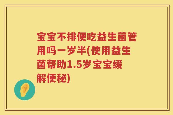 宝宝不排便吃益生菌管用吗一岁半(使用益生菌帮助1.5岁宝宝缓解)