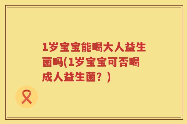 1岁宝宝能喝大人益生菌吗(1岁宝宝可否喝成人益生菌？)