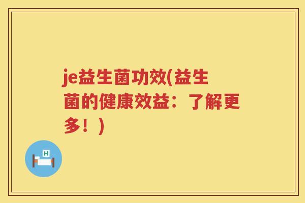 je益生菌功效(益生菌的健康效益:了解更多!) je益生菌功效(益生菌的健康效益:了解更多!)