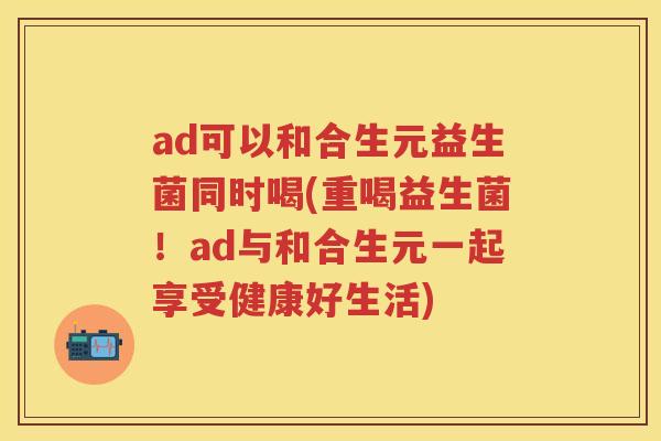 ad可以和合生元益生菌同时喝(重喝益生菌!ad与和合生元一起享受健康好生活) ad可以和合生元益生菌同时喝(重喝益生菌!ad与和合生元一起享受健康好生活)