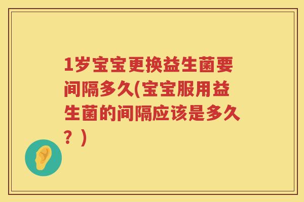1岁宝宝更换益生菌要间隔多久(宝宝服用益生菌的间隔应该是多久?) 1岁宝宝更换益生菌要间隔多久(宝宝服用益生菌的间隔应该是多久?)