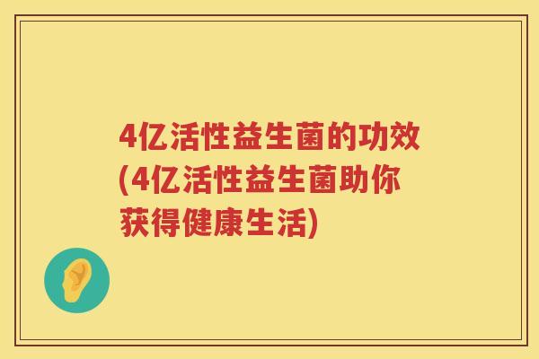 4亿活性益生菌的功效(4亿活性益生菌助你获得健康生活) 4亿活性益生菌的功效(4亿活性益生菌助你获得健康生活)