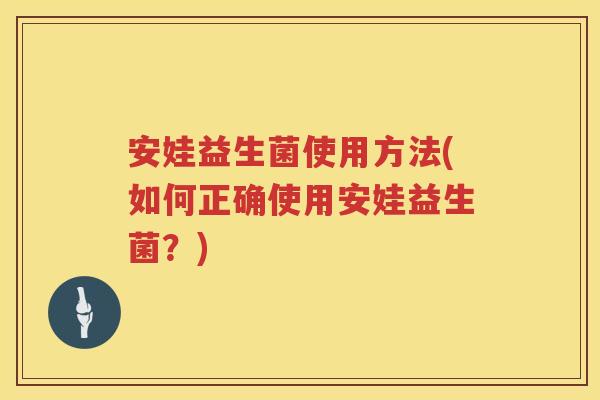 安娃益生菌使用方法(如何正确使用安娃益生菌?) 安娃益生菌使用方法(如何正确使用安娃益生菌?)