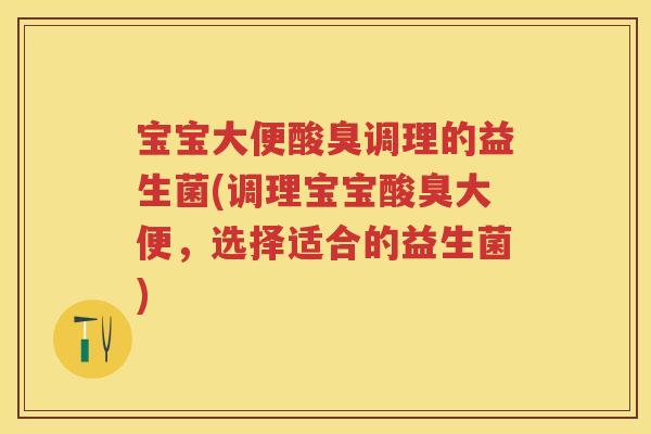 宝宝大便酸臭调理的益生菌(调理宝宝酸臭大便，选择适合的益生菌)