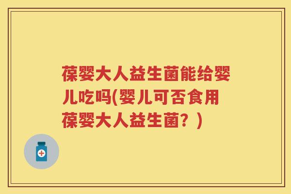 葆婴大人益生菌能给婴儿吃吗(婴儿可否食用葆婴大人益生菌?) 葆婴大人益生菌能给婴儿吃吗(婴儿可否食用葆婴大人益生菌?)