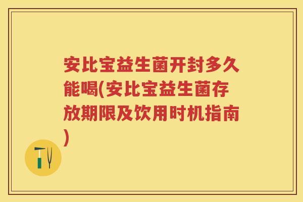 安比宝益生菌开封多久能喝(安比宝益生菌存放期限及饮用时机指南)