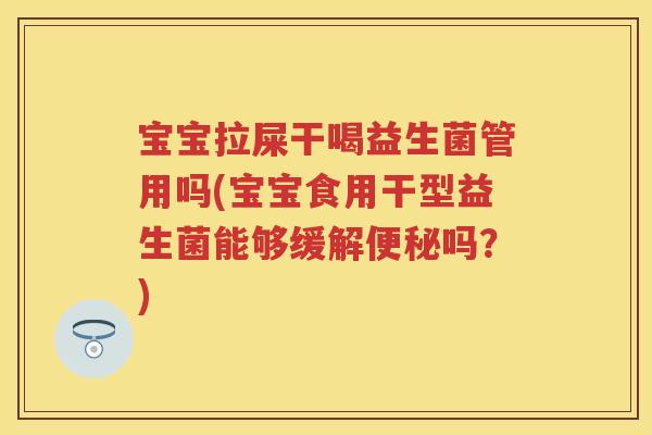宝宝拉屎干喝益生菌管用吗(宝宝食用干型益生菌能够缓解吗？)