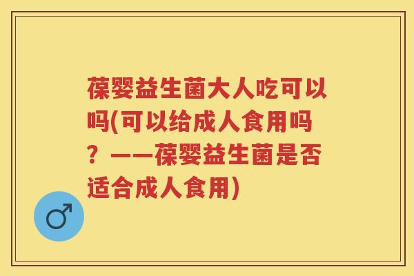 葆婴益生菌大人吃可以吗(可以给成人食用吗?——葆婴益生菌是否适合成人食用) 葆婴益生菌大人吃可以吗(可以给成人食用吗?——葆婴益生菌是否适合成人食用)