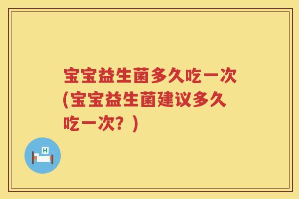 宝宝益生菌多久吃一次(宝宝益生菌建议多久吃一次?) 宝宝益生菌多久吃一次(宝宝益生菌建议多久吃一次?)