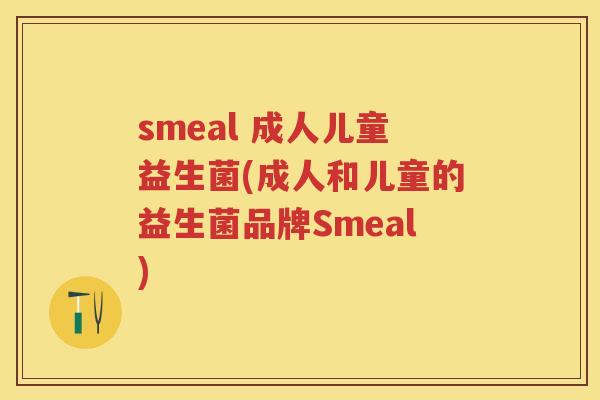 smeal 成人儿童益生菌(成人和儿童的益生菌品牌Smeal) smeal 成人儿童益生菌(成人和儿童的益生菌品牌Smeal)