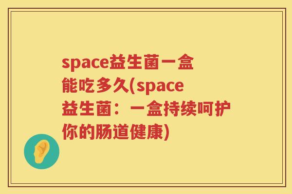 space益生菌一盒能吃多久(space益生菌:一盒持续呵护你的肠道健康) space益生菌一盒能吃多久(space益生菌:一盒持续呵护你的肠道健康)