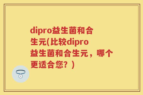 dipro益生菌和合生元(比较dipro益生菌和合生元,哪个更适合您?) dipro益生菌和合生元(比较dipro益生菌和合生元,哪个更适合您?)
