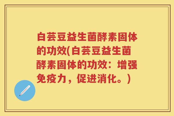 白芸豆益生菌酵素固体的功效(白芸豆益生菌酵素固体的功效:增强力,促进消化。) 白芸豆益生菌酵素固体的功效(白芸豆益生菌酵素固体的功效:增强力,促进消化。)