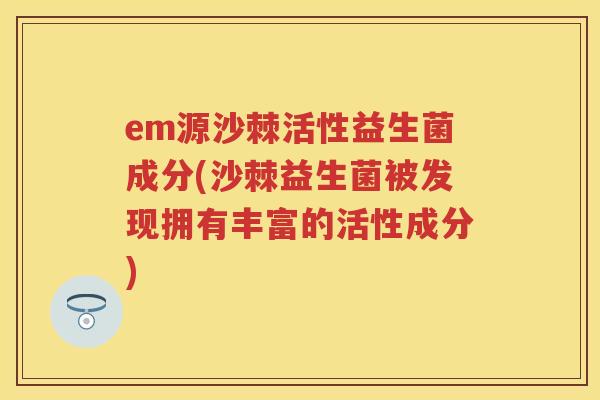 em源沙棘活性益生菌成分(沙棘益生菌被发现拥有丰富的活性成分)