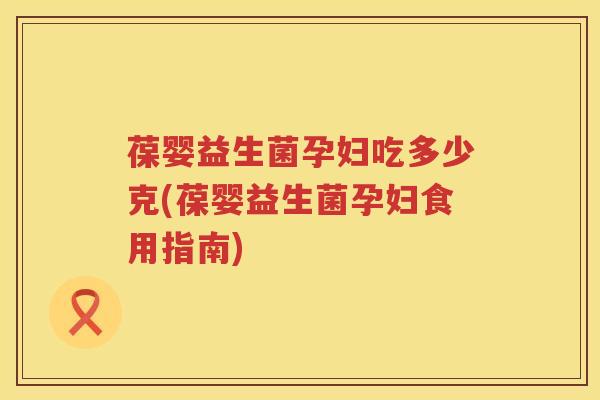 葆婴益生菌孕妇吃多少克(葆婴益生菌孕妇食用指南)