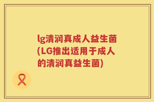 lg清润真成人益生菌(LG推出适用于成人的清润真益生菌) lg清润真成人益生菌(LG推出适用于成人的清润真益生菌)