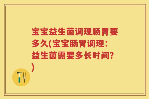宝宝益生菌调理肠胃要多久(宝宝肠胃调理:益生菌需要多长时间?) 宝宝益生菌调理肠胃要多久(宝宝肠胃调理:益生菌需要多长时间?)